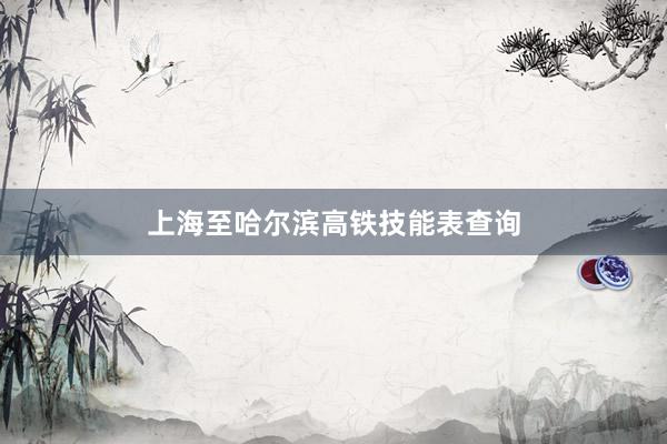 上海至哈尔滨高铁技能表查询