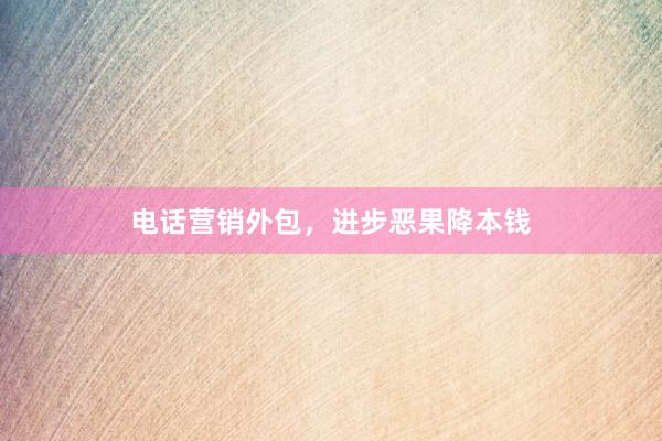 电话营销外包，进步恶果降本钱