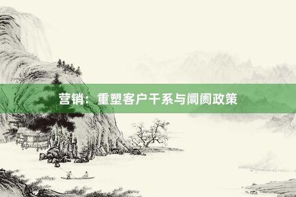 营销：重塑客户干系与阛阓政策