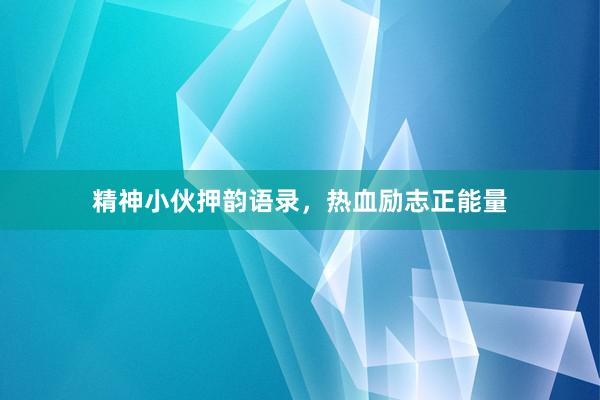 精神小伙押韵语录，热血励志正能量